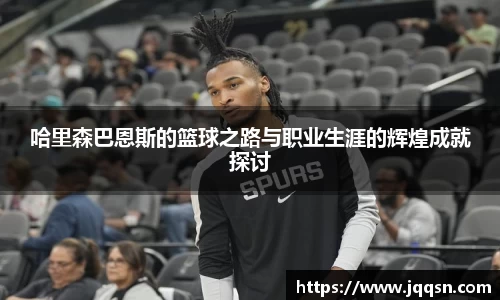 哈里森巴恩斯的篮球之路与职业生涯的辉煌成就探讨