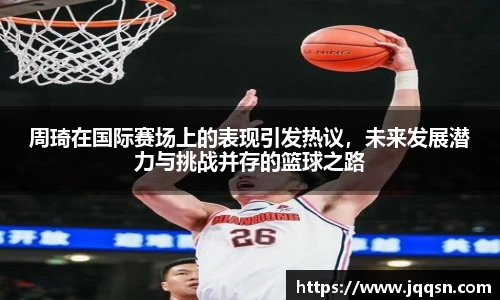 周琦在国际赛场上的表现引发热议，未来发展潜力与挑战并存的篮球之路