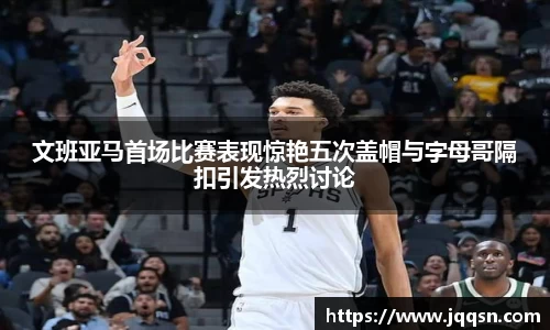 文班亚马首场比赛表现惊艳五次盖帽与字母哥隔扣引发热烈讨论